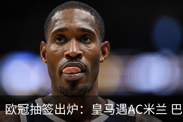 欧冠抽签出炉：皇马遇AC米兰 巴萨碰拜仁
