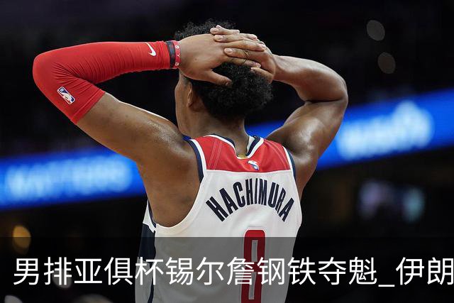男排亚俱杯锡尔詹钢铁夺魁 伊朗双雄进军世俱杯