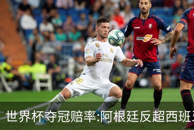 世界杯夺冠赔率:阿根廷反超西班牙 法国仍领跑