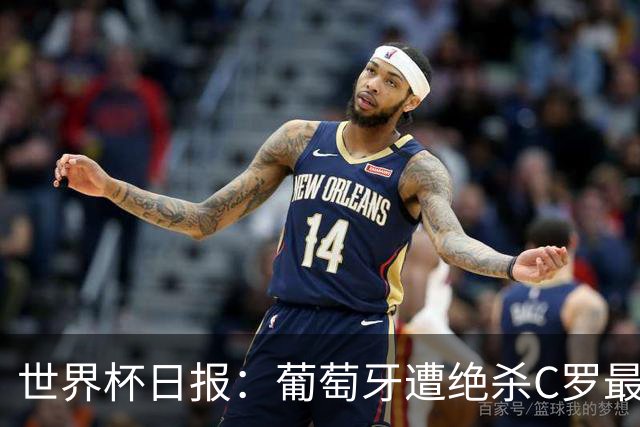 世界杯日报：葡萄牙遭绝杀C罗最后一舞 多国效仿美国上诉红黄牌