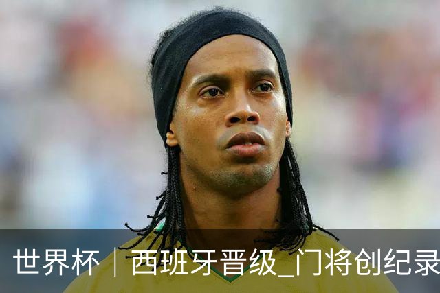 世界杯｜西班牙晋级 门将创纪录