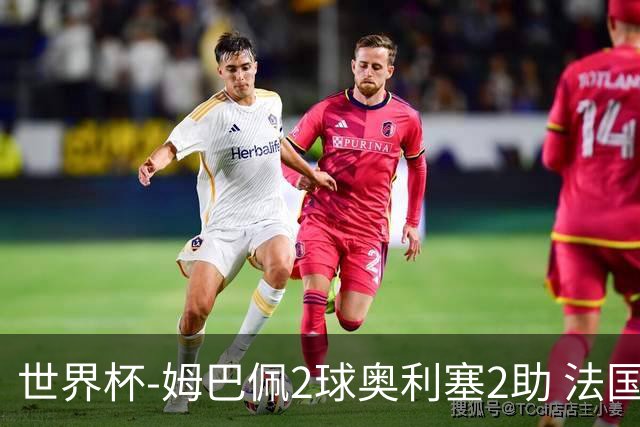 世界杯-姆巴佩2球奥利塞2助 法国4前场各有收获3-0瑞典