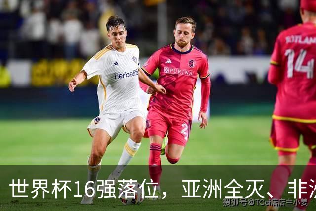世界杯16强落位，亚洲全灭、非洲队锐减，多场重磅对决来袭