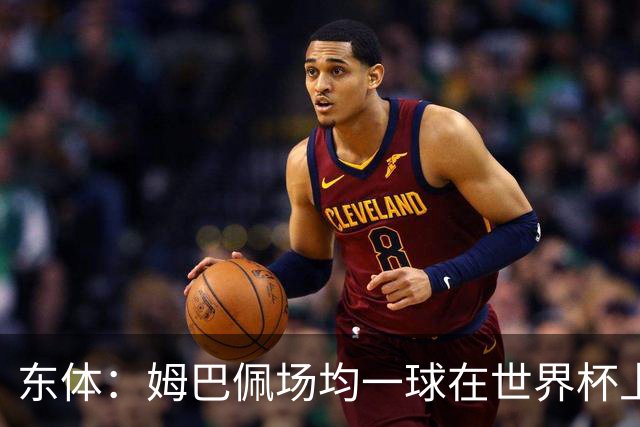 东体：姆巴佩场均一球在世界杯上堪称独一档 德尚或将启用坎特