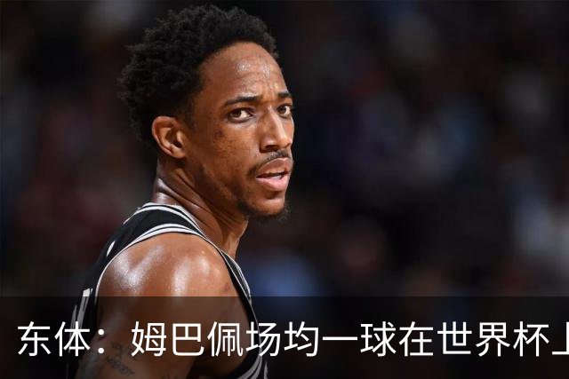 东体：姆巴佩场均一球在世界杯上堪称独一档 德尚或将启用坎特