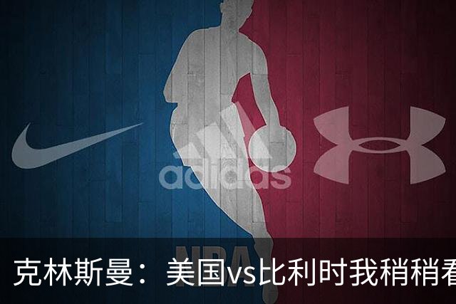 克林斯曼：美国vs比利时我稍稍看好后者 若美国能赢球将意义重大