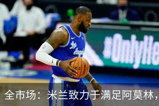 全市场：米兰致力于满足阿莫林，他明确要求签下安东尼奥·席尔瓦
