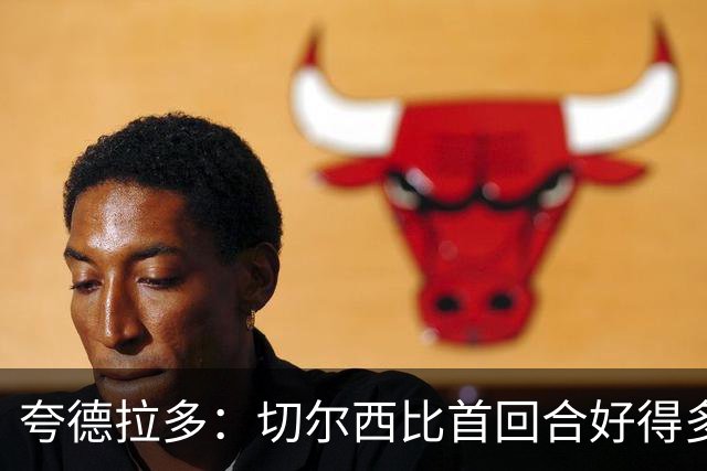 夸德拉多：切尔西比首回合好得多 我们要吸取教训