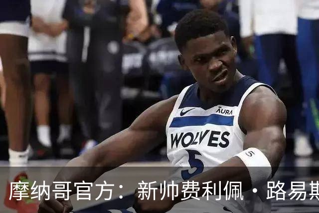 摩纳哥官方：新帅费利佩·路易斯正式上任，即将开启季前备战工作