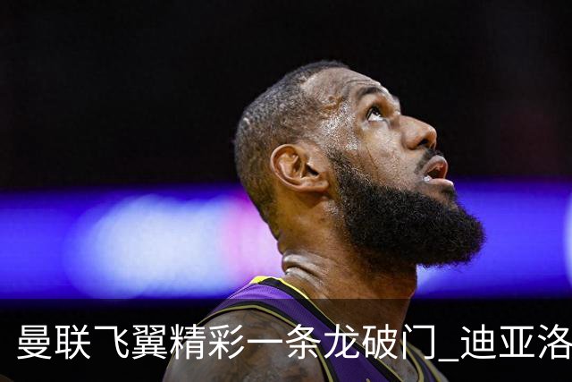 曼联飞翼精彩一条龙破门 迪亚洛拼尽全力险两度救主