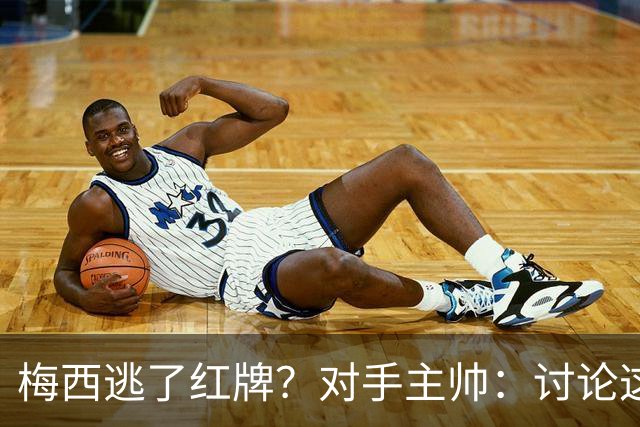 梅西逃了红牌？对手主帅：讨论这个没有意义，他让比赛一切变容易