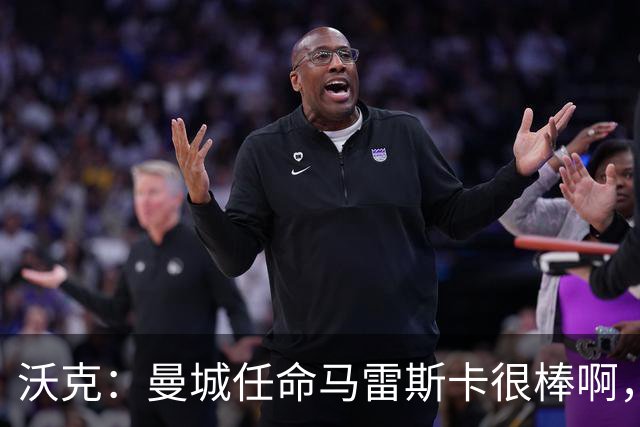 沃克：曼城任命马雷斯卡很棒啊，但是接班瓜迪奥拉不会容易