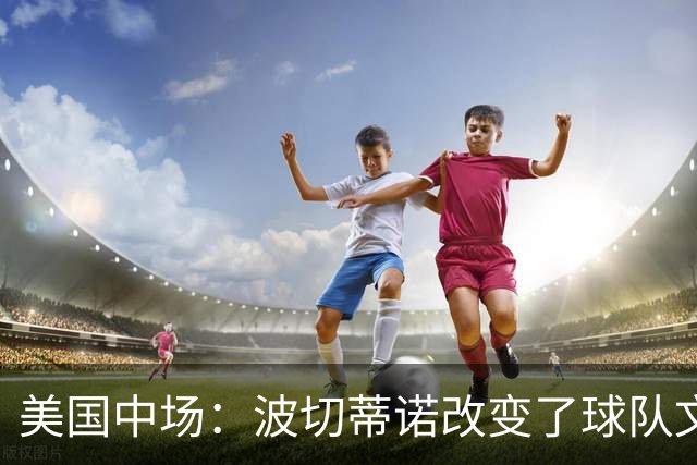 美国中场：波切蒂诺改变了球队文化，灌输了不接受任何垃圾的心态