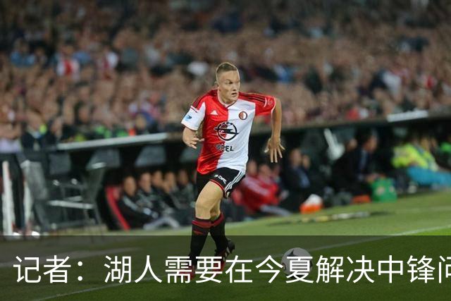 记者：湖人需要在今夏解决中锋问题 东契奇不会一直等待他们建队