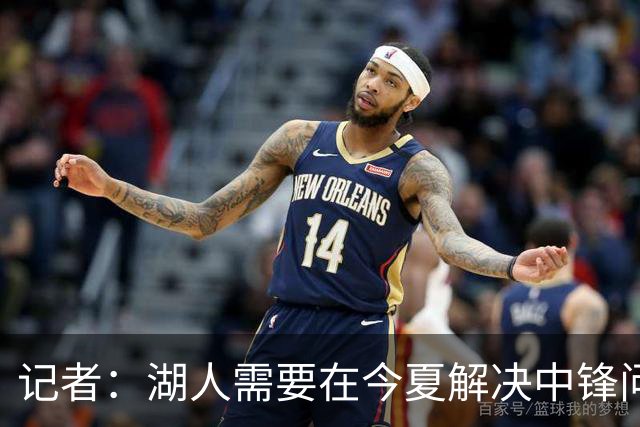 记者：湖人需要在今夏解决中锋问题 东契奇不会一直等待他们建队