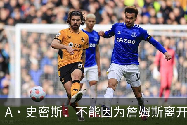 A·史密斯：不能因为詹姆斯离开湖人就对他横加指责 湖人有麻烦了