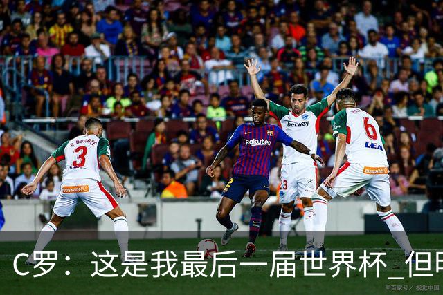 C罗：这是我最后一届世界杯 但明天不会是最后一场比赛