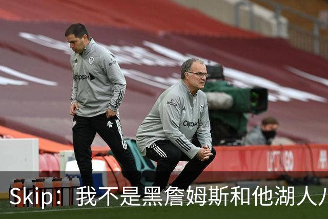 Skip：我不是黑詹姆斯&他湖人八年表现平庸 我最多只能给他打C